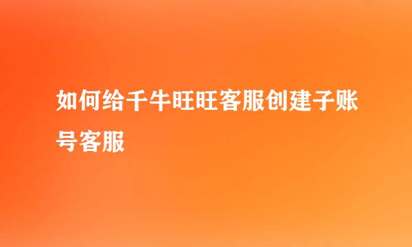 如何给千牛旺旺客服创建子账号客服
