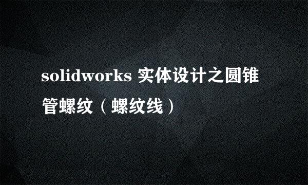 solidworks 实体设计之圆锥管螺纹（螺纹线）