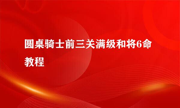 圆桌骑士前三关满级和将6命教程