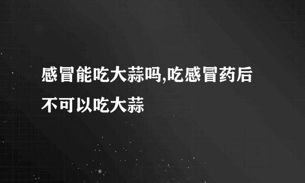 感冒能吃大蒜吗,吃感冒药后不可以吃大蒜