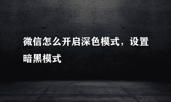 微信怎么开启深色模式，设置暗黑模式