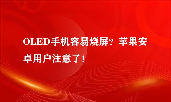 OLED手机容易烧屏？苹果安卓用户注意了！