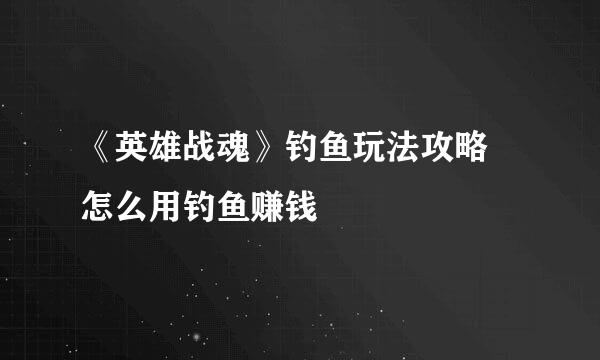《英雄战魂》钓鱼玩法攻略 怎么用钓鱼赚钱