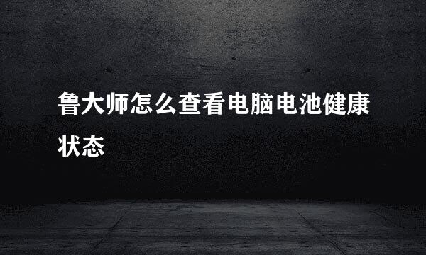 鲁大师怎么查看电脑电池健康状态