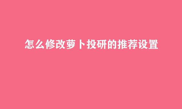 怎么修改萝卜投研的推荐设置