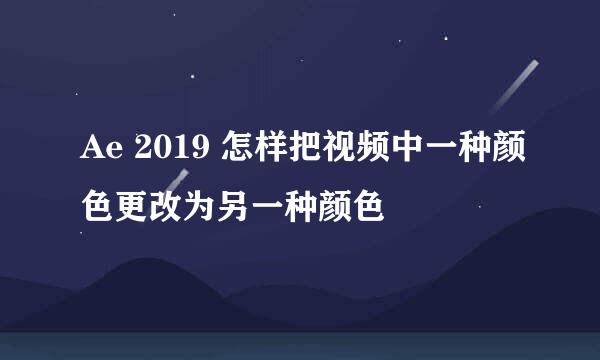 Ae 2019 怎样把视频中一种颜色更改为另一种颜色