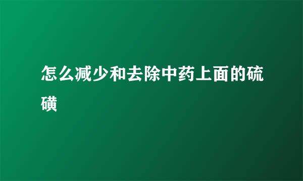 怎么减少和去除中药上面的硫磺