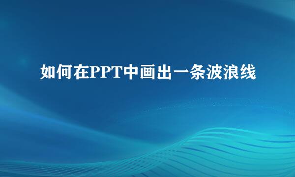 如何在PPT中画出一条波浪线