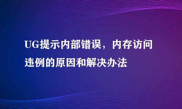 UG提示内部错误，内存访问违例的原因和解决办法