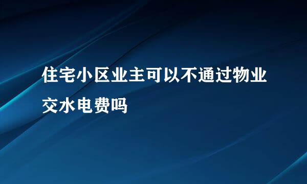 住宅小区业主可以不通过物业交水电费吗