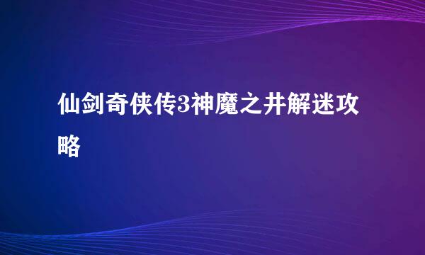 仙剑奇侠传3神魔之井解迷攻略