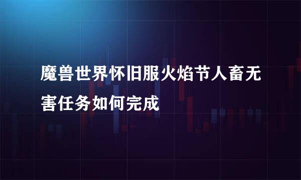 魔兽世界怀旧服火焰节人畜无害任务如何完成