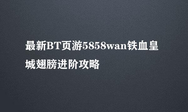 最新BT页游5858wan铁血皇城翅膀进阶攻略