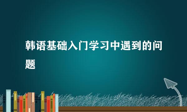 韩语基础入门学习中遇到的问题