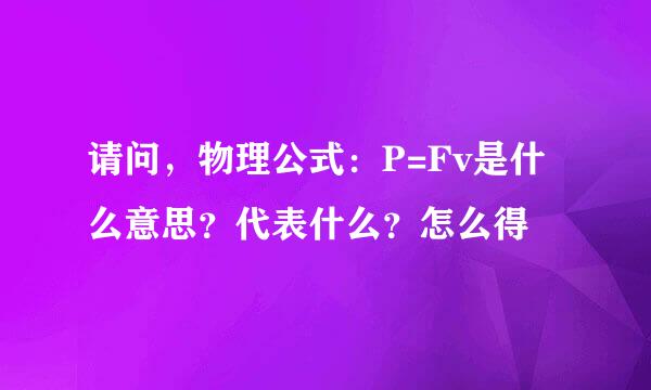 请问,物理公式:P=Fv是什么意思?代表什么?怎么得
