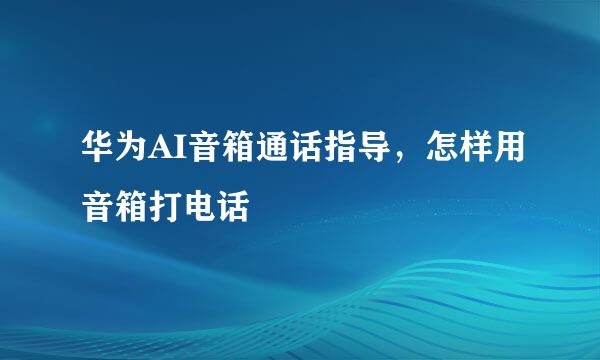 华为AI音箱通话指导，怎样用音箱打电话