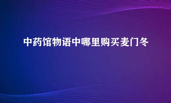 中药馆物语中哪里购买麦门冬