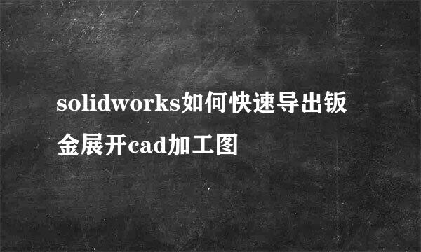 solidworks如何快速导出钣金展开cad加工图