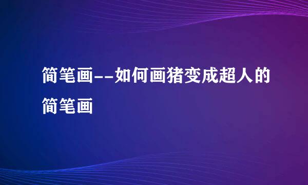 简笔画--如何画猪变成超人的简笔画