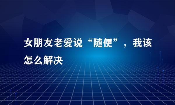 女朋友老爱说“随便”，我该怎么解决