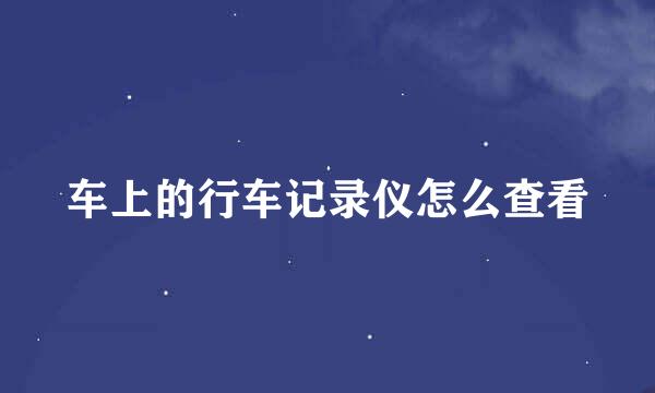 车上的行车记录仪怎么查看