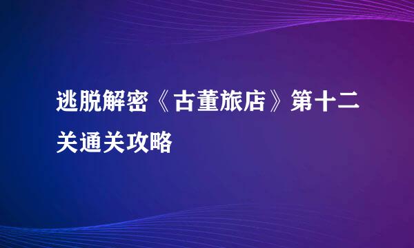 逃脱解密《古董旅店》第十二关通关攻略