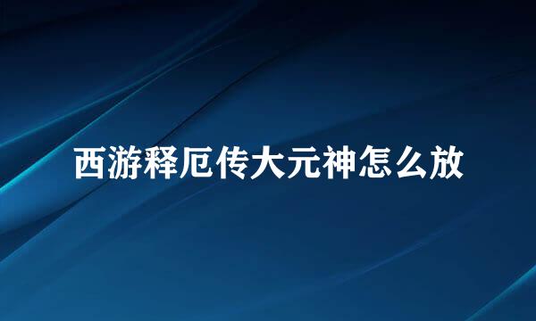 西游释厄传大元神怎么放
