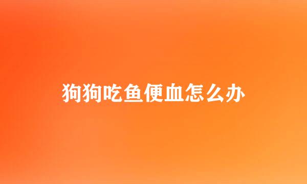 狗狗吃鱼便血怎么办