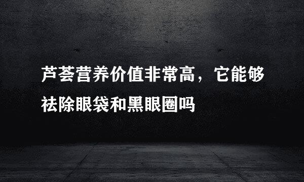 芦荟营养价值非常高，它能够祛除眼袋和黑眼圈吗