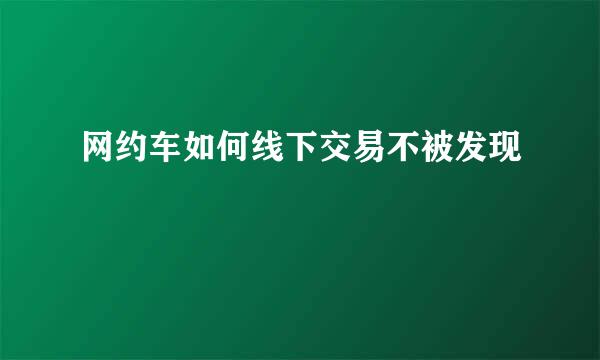 网约车如何线下交易不被发现
