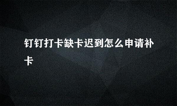 钉钉打卡缺卡迟到怎么申请补卡