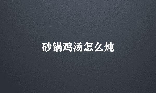 砂锅鸡汤怎么炖