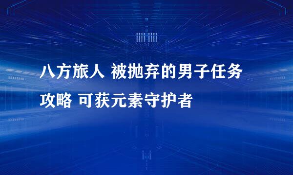 八方旅人 被抛弃的男子任务攻略 可获元素守护者