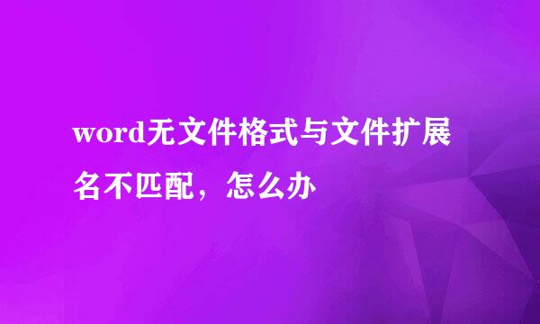 word无文件格式与文件扩展名不匹配，怎么办