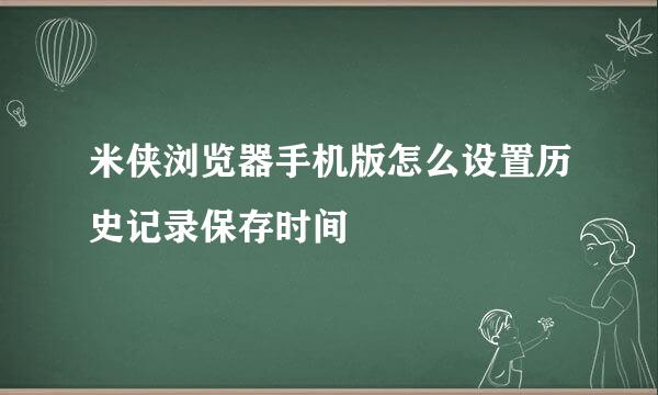 米侠浏览器手机版怎么设置历史记录保存时间