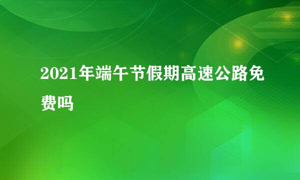 2021年端午节假期高速公路免费吗