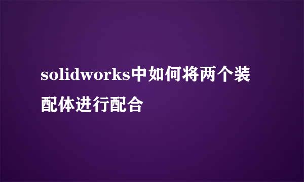 solidworks中如何将两个装配体进行配合
