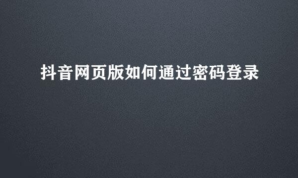 抖音网页版如何通过密码登录