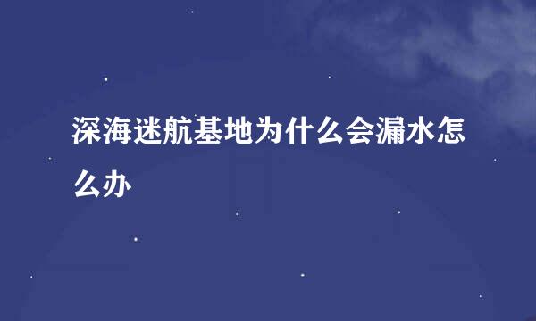 深海迷航基地为什么会漏水怎么办