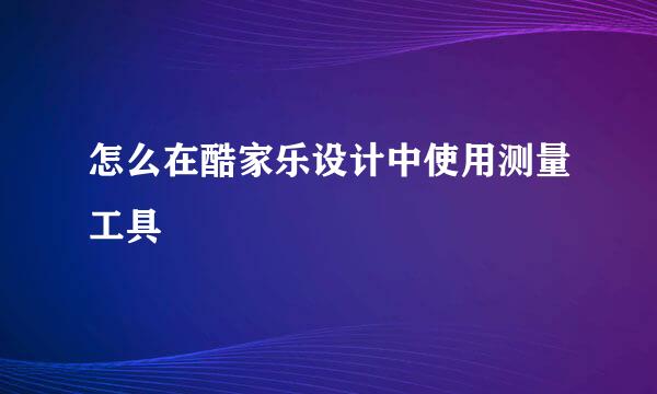怎么在酷家乐设计中使用测量工具