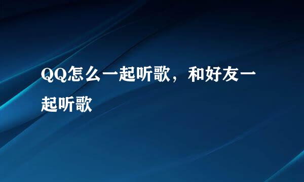 QQ怎么一起听歌，和好友一起听歌