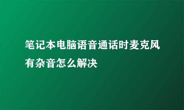 笔记本电脑语音通话时麦克风有杂音怎么解决