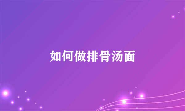 如何做排骨汤面