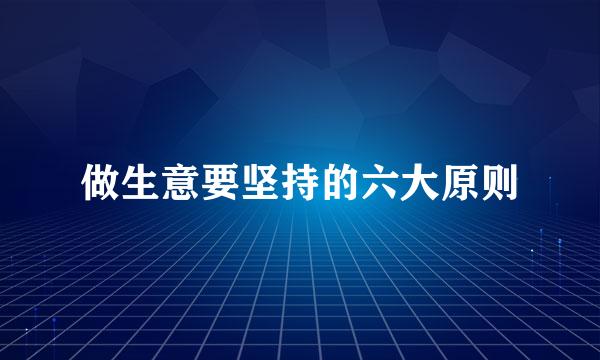 做生意要坚持的六大原则