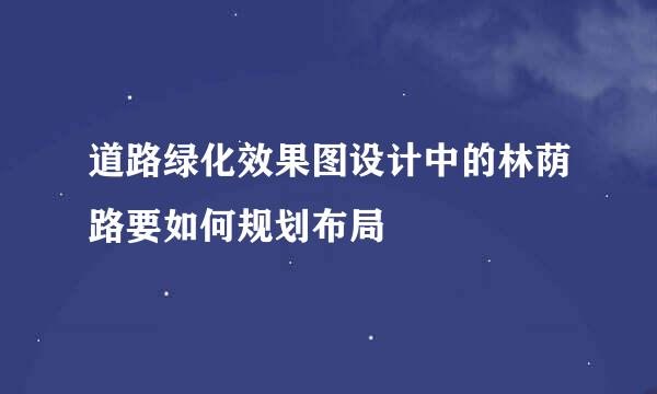 道路绿化效果图设计中的林荫路要如何规划布局