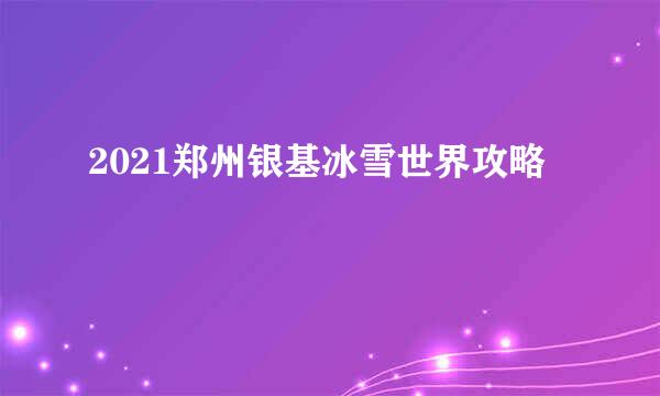 2021郑州银基冰雪世界攻略