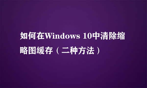 如何在Windows 10中清除缩略图缓存(二种方法)