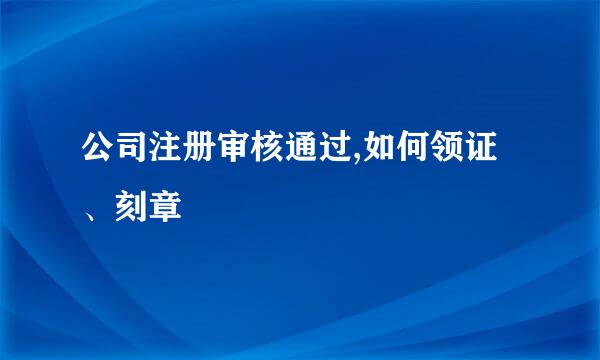 公司注册审核通过,如何领证、刻章