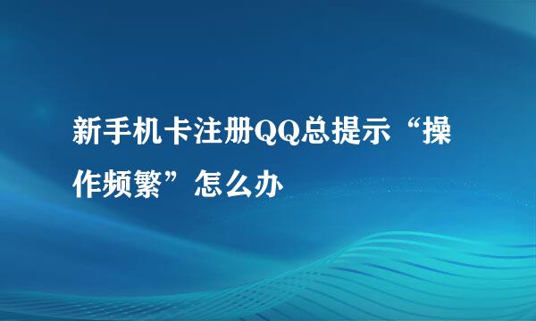 新手机卡注册QQ总提示“操作频繁”怎么办
