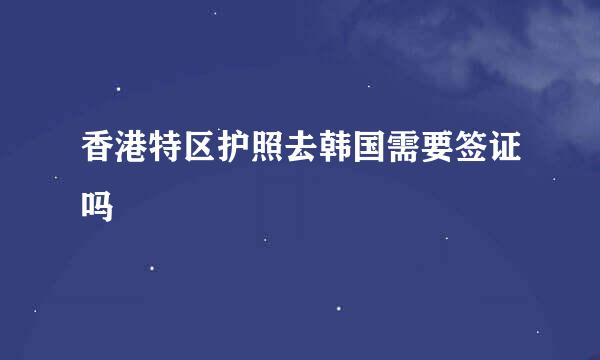 香港特区护照去韩国需要签证吗